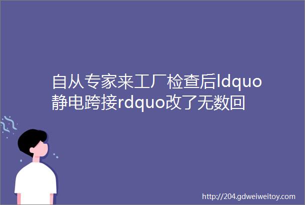 自从专家来工厂检查后ldquo静电跨接rdquo改了无数回